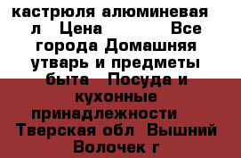 кастрюля алюминевая 40л › Цена ­ 2 200 - Все города Домашняя утварь и предметы быта » Посуда и кухонные принадлежности   . Тверская обл.,Вышний Волочек г.